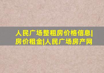 人民广场整租房价格信息|房价租金|人民广场房产网